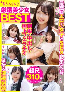 厳選美少女 素人ムクムクBEST 最高にエロい女子とSEXしまくり制服・中出し・極上フェラチオ ヌケる連続射精 超尺310分