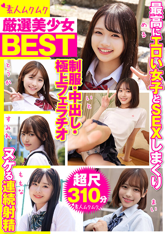 厳選美少女 素人ムクムクBEST 最高にエロい女子とSEXしまくり制服・中出し・極上フェラチオ ヌケる連続射精 超尺310分